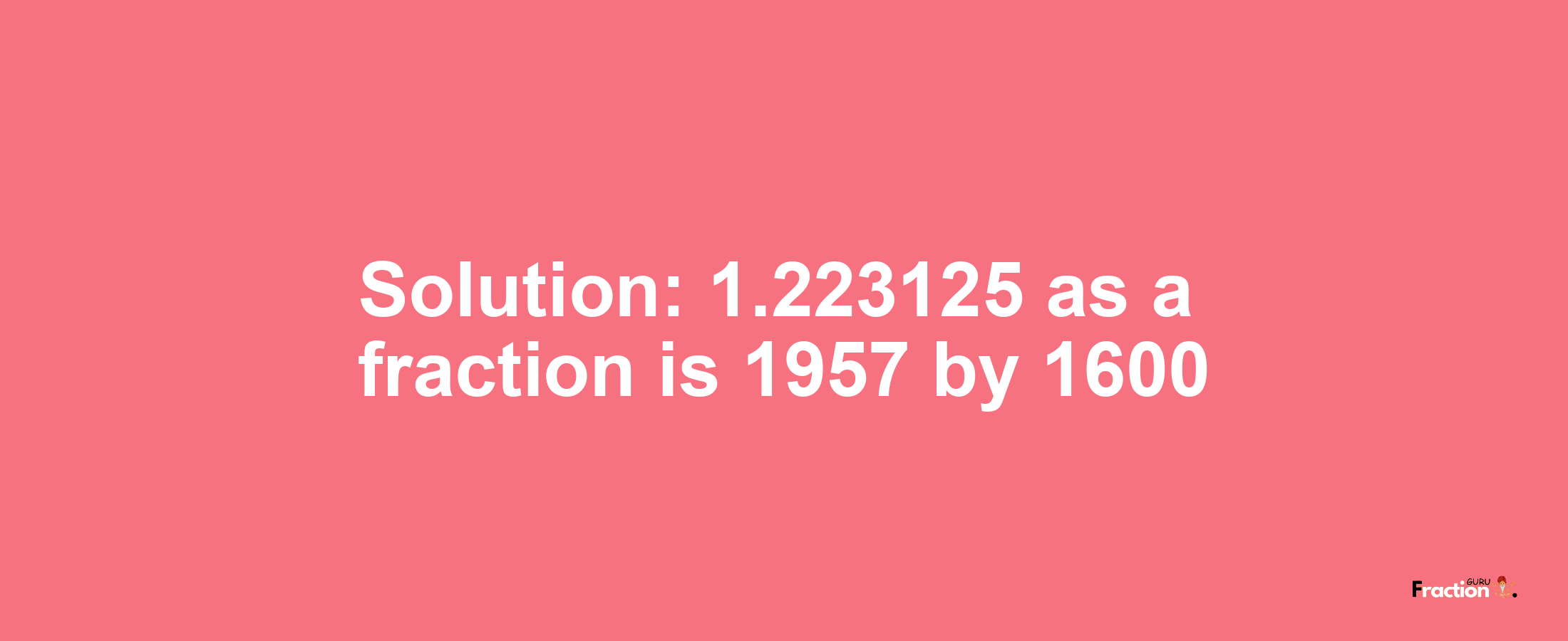 Solution:1.223125 as a fraction is 1957/1600